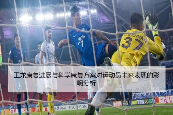 王龙康复进展与科学康复方案对运动员未来表现的影响分析
